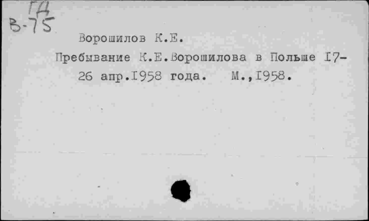 ﻿г?Г Ворошилов К. Пребывание К.Е. 26 аир.1958	,Е. .Ворошилова в Польше 17-года. М.,1958.